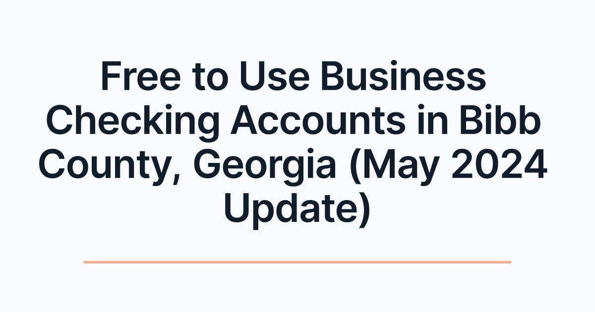 Free to Use Business Checking Accounts in Bibb County, Georgia (May 2024 Update)